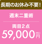 週末二重術 両目2点　59,000円（税込）